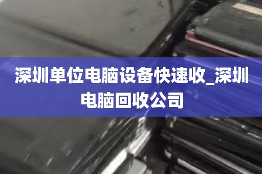 深圳单位电脑设备快速收_深圳电脑回收公司