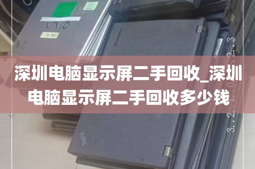 深圳电脑显示屏二手回收_深圳电脑显示屏二手回收多少钱