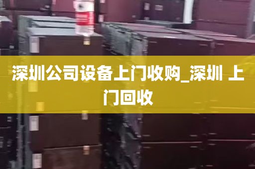 深圳公司设备上门收购_深圳 上门回收