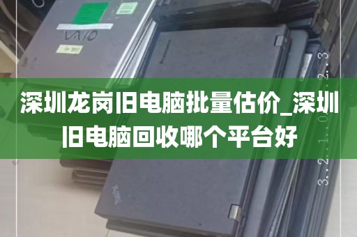 深圳龙岗旧电脑批量估价_深圳旧电脑回收哪个平台好