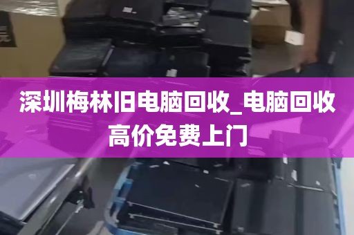 深圳梅林旧电脑回收_电脑回收高价免费上门