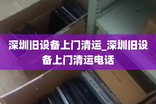 深圳旧设备上门清运_深圳旧设备上门清运电话