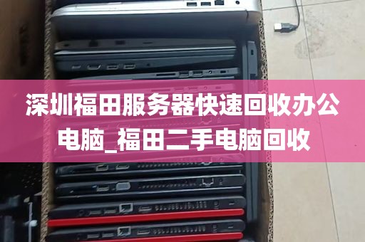 深圳福田服务器快速回收办公电脑_福田二手电脑回收