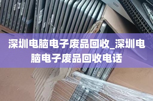 深圳电脑电子废品回收_深圳电脑电子废品回收电话