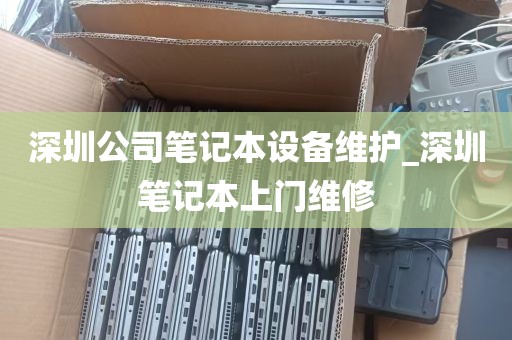 深圳公司笔记本设备维护_深圳笔记本上门维修