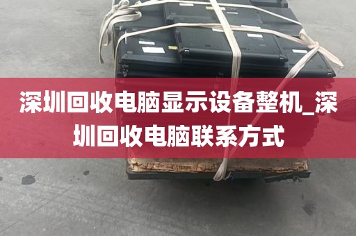 深圳回收电脑显示设备整机_深圳回收电脑联系方式