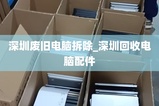 深圳废旧电脑拆除_深圳回收电脑配件
