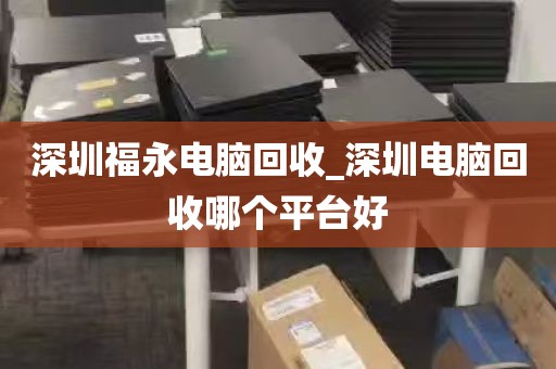 深圳福永电脑回收_深圳电脑回收哪个平台好