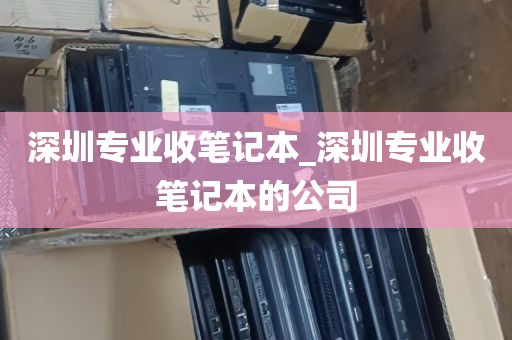 深圳专业收笔记本_深圳专业收笔记本的公司