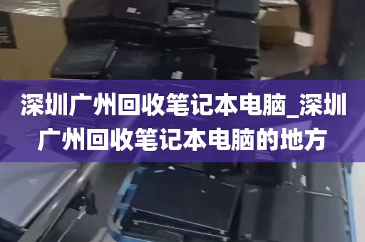 深圳广州回收笔记本电脑_深圳广州回收笔记本电脑的地方