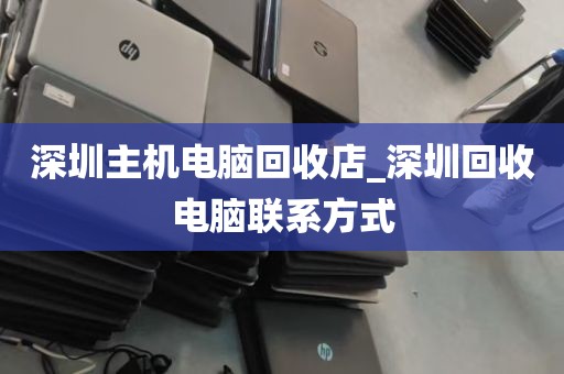 深圳主机电脑回收店_深圳回收电脑联系方式