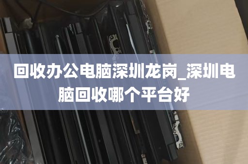 回收办公电脑深圳龙岗_深圳电脑回收哪个平台好
