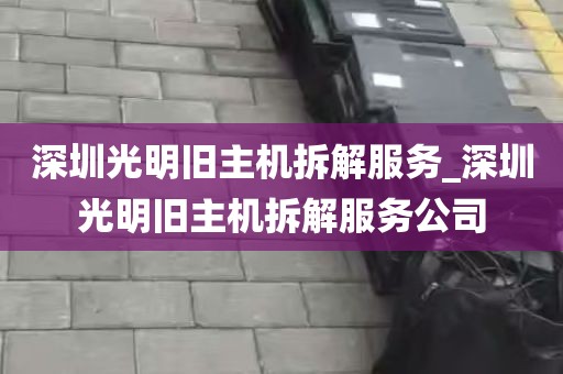 深圳光明旧主机拆解服务_深圳光明旧主机拆解服务公司