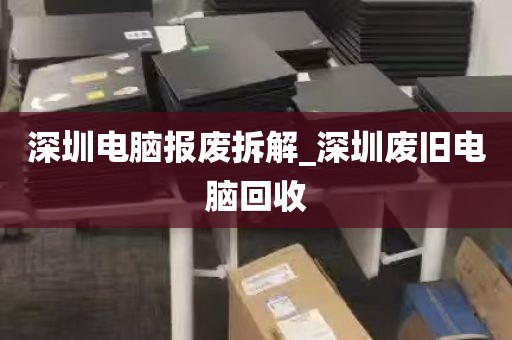 深圳电脑报废拆解_深圳废旧电脑回收