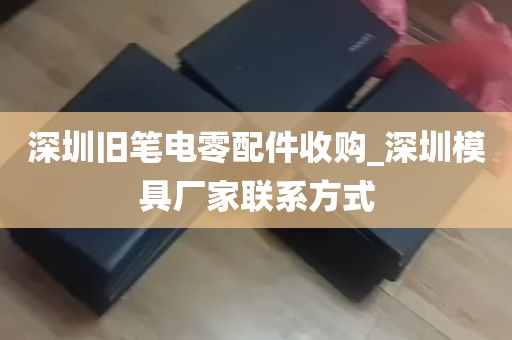 深圳旧笔电零配件收购_深圳模具厂家联系方式