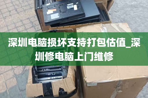 深圳电脑损坏支持打包估值_深圳修电脑上门维修