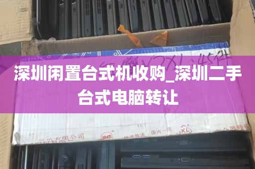 深圳闲置台式机收购_深圳二手台式电脑转让