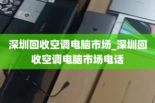 深圳回收空调电脑市场_深圳回收空调电脑市场电话