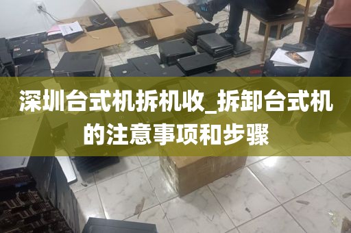 深圳台式机拆机收_拆卸台式机的注意事项和步骤