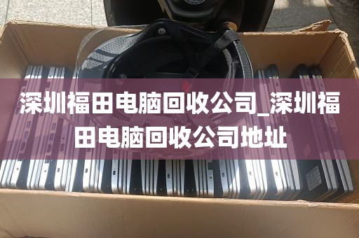 深圳福田电脑回收公司_深圳福田电脑回收公司地址