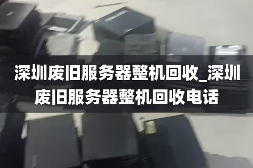 深圳废旧服务器整机回收_深圳废旧服务器整机回收电话