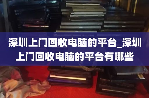 深圳上门回收电脑的平台_深圳上门回收电脑的平台有哪些