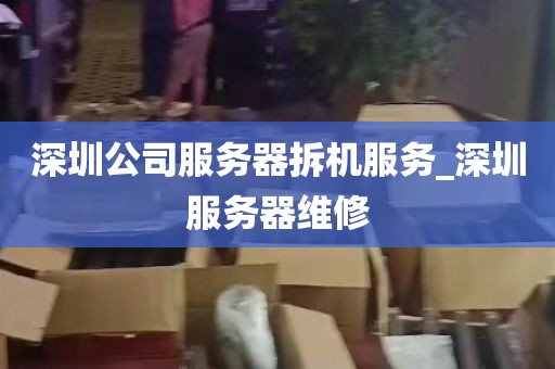深圳公司服务器拆机服务_深圳服务器维修