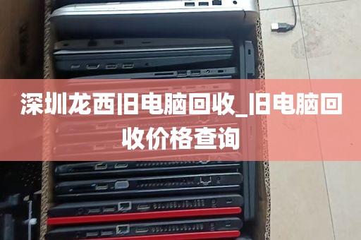深圳龙西旧电脑回收_旧电脑回收价格查询