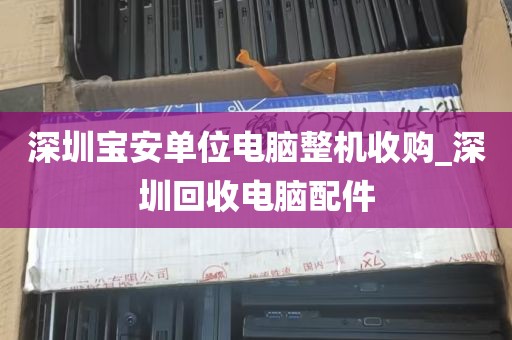 深圳宝安单位电脑整机收购_深圳回收电脑配件