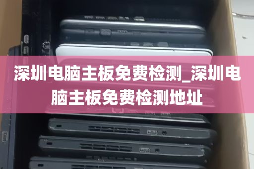 深圳电脑主板免费检测_深圳电脑主板免费检测地址