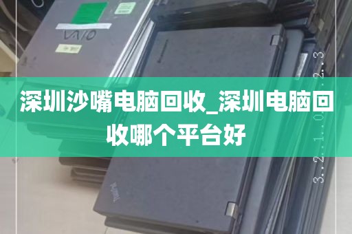 深圳沙嘴电脑回收_深圳电脑回收哪个平台好