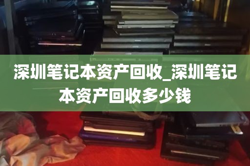 深圳笔记本资产回收_深圳笔记本资产回收多少钱