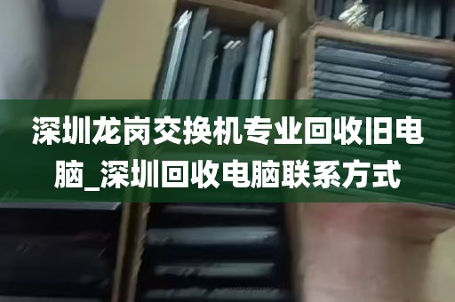 深圳龙岗交换机专业回收旧电脑_深圳回收电脑联系方式