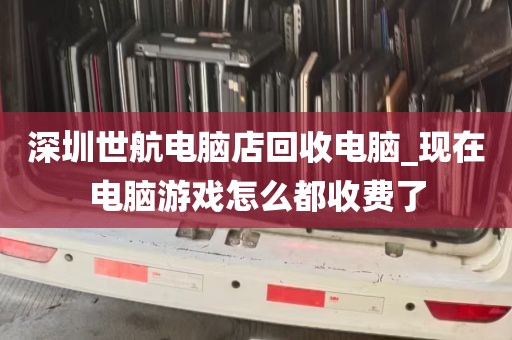深圳世航电脑店回收电脑_现在电脑游戏怎么都收费了