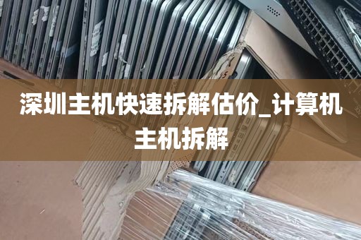 深圳主机快速拆解估价_计算机主机拆解