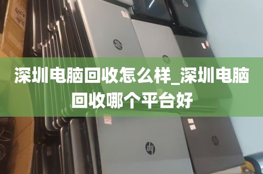 深圳电脑回收怎么样_深圳电脑回收哪个平台好
