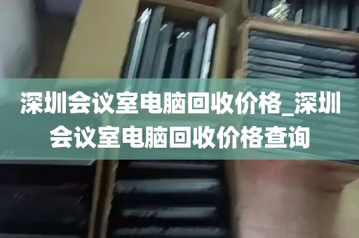 深圳会议室电脑回收价格_深圳会议室电脑回收价格查询