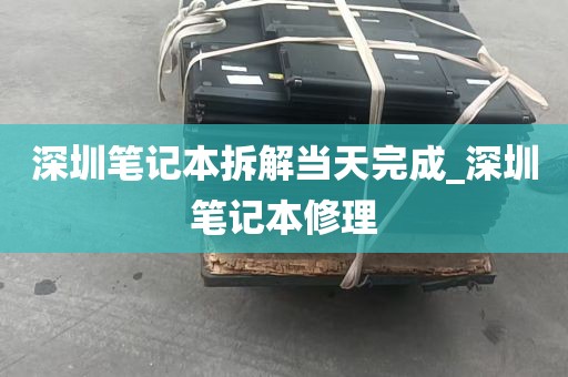 深圳笔记本拆解当天完成_深圳笔记本修理