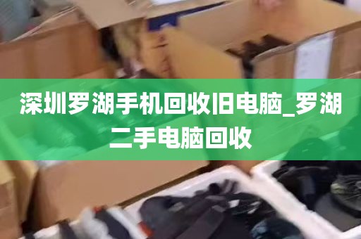 深圳罗湖手机回收旧电脑_罗湖二手电脑回收