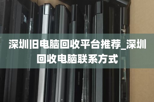 深圳旧电脑回收平台推荐_深圳回收电脑联系方式
