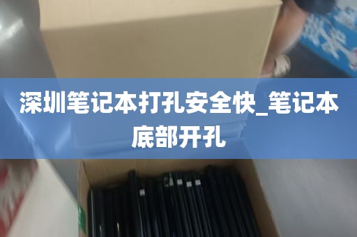 深圳笔记本打孔安全快_笔记本底部开孔