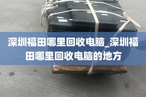 深圳福田哪里回收电脑_深圳福田哪里回收电脑的地方