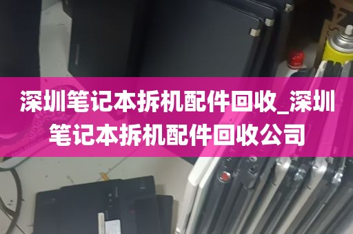 深圳笔记本拆机配件回收_深圳笔记本拆机配件回收公司