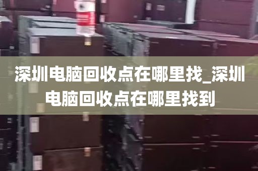 深圳电脑回收点在哪里找_深圳电脑回收点在哪里找到
