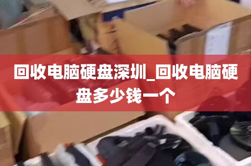 回收电脑硬盘深圳_回收电脑硬盘多少钱一个