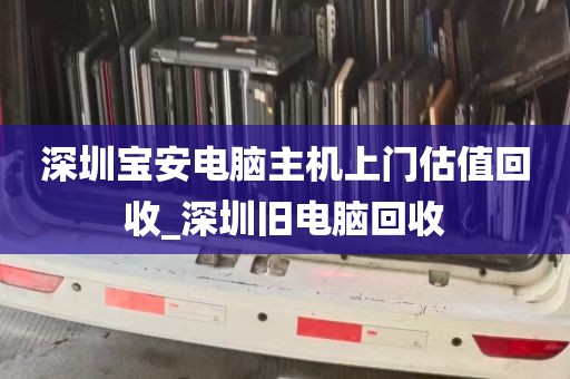 深圳宝安电脑主机上门估值回收_深圳旧电脑回收
