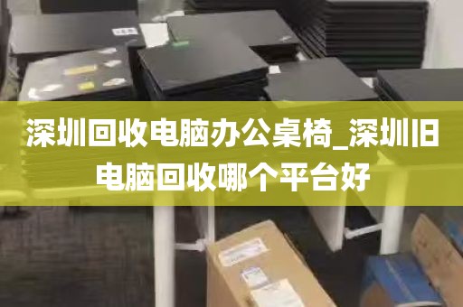 深圳回收电脑办公桌椅_深圳旧电脑回收哪个平台好