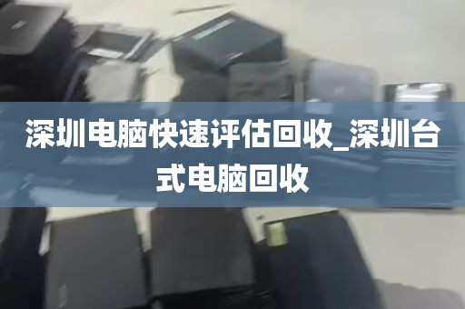 深圳电脑快速评估回收_深圳台式电脑回收