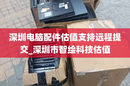 深圳电脑配件估值支持远程提交_深圳市智绘科技估值