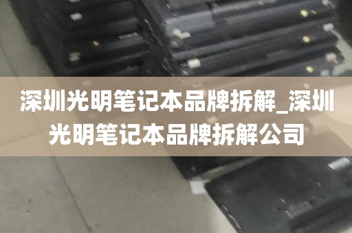 深圳光明笔记本品牌拆解_深圳光明笔记本品牌拆解公司